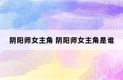 阴阳师女主角 阴阳师女主角是谁